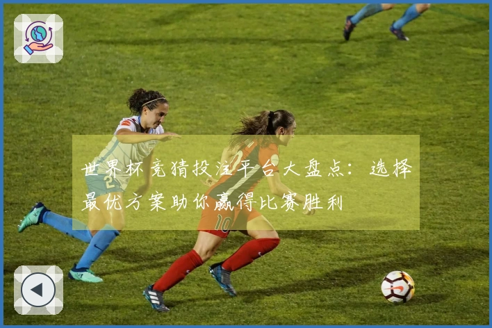 世界杯竞猜投注平台大盘点：选择最优方案助你赢得比赛胜利