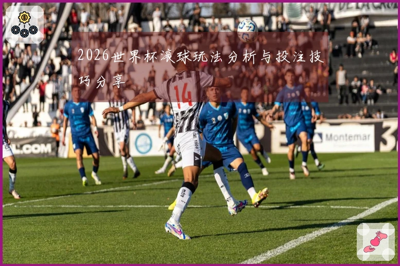2026世界杯滚球玩法分析与投注技巧分享