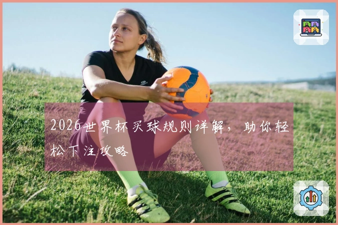 2026世界杯买球规则详解，助你轻松下注攻略