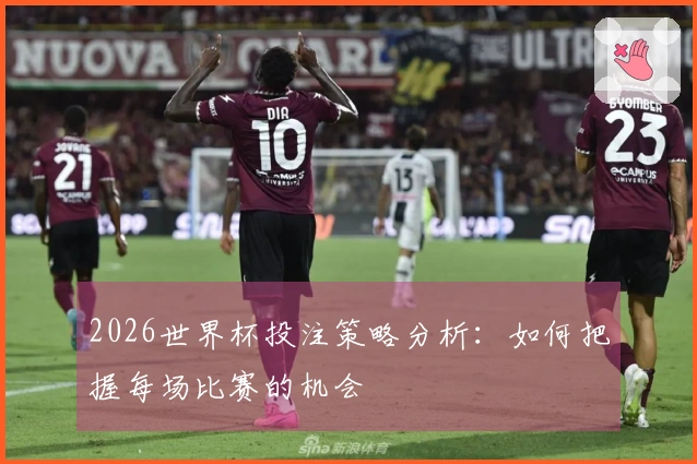 2026世界杯投注策略分析：如何把握每场比赛的机会