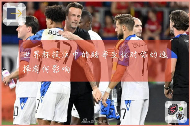 世界杯投注中的赔率变化对你的选择有何影响