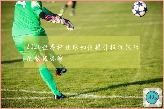 2026世界杯让球如何提升投注技巧的数据观察