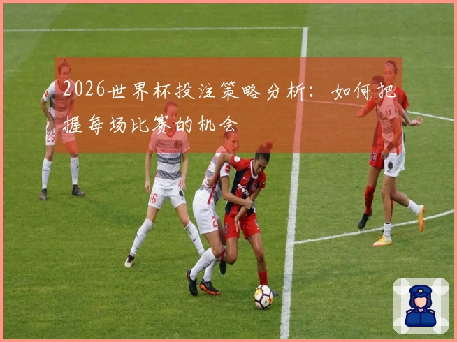 2026世界杯投注策略分析：如何把握每场比赛的机会